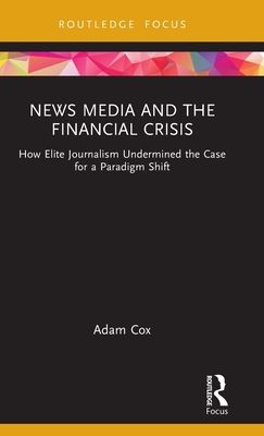 News Media and the Financial Crisis : How Elite Journalism Undermined the Case for a Paradigm Shift