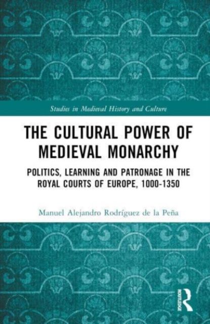 The Cultural Power of Medieval Monarchy : Politics, Learning and Patronage in the Royal Courts of Europe, 1000–1300