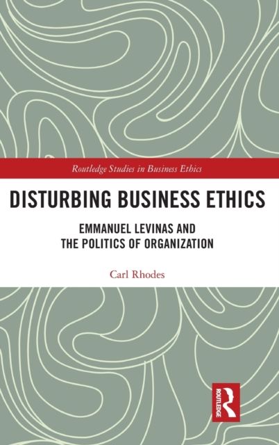 Disturbing Business Ethics : Emmanuel Levinas and the Politics of Organization