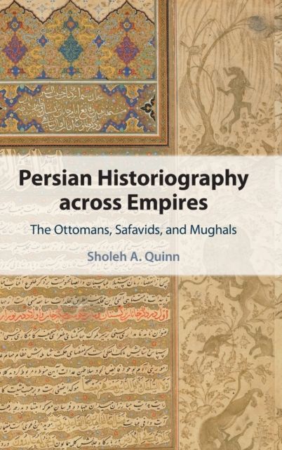 Persian Historiography across Empires : The Ottomans, Safavids, and Mughals