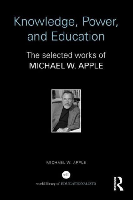Knowledge, Power, and Education : The Selected Works of Michael W. Apple