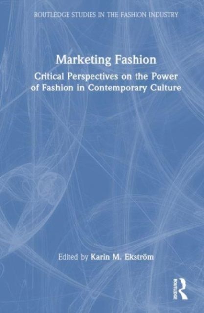 Marketing Fashion : Critical Perspectives on the Power of Fashion in Contemporary Culture