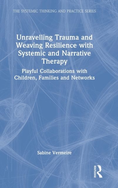 Unravelling Trauma and Weaving Resilience with Systemic and Narrative Therapy : Playful Collaborations with Children, Families and Networks