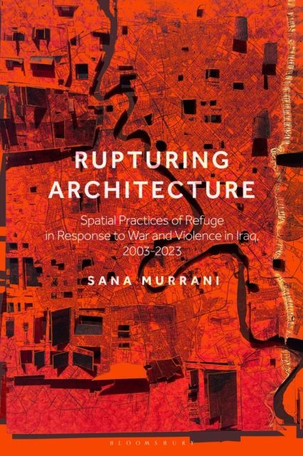 Rupturing Architecture : Spatial Practices of Refuge in Response to War and Violence in Iraq, 2003–2023