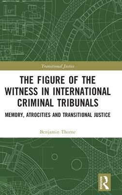 The Figure of the Witness in International Criminal Tribunals : Memory, Atrocities and Transitional Justice