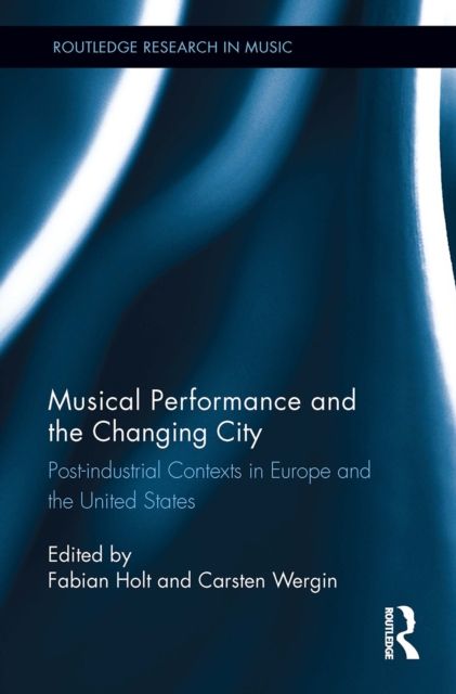 Musical Performance and the Changing City : Post-industrial Contexts in Europe and the United States
