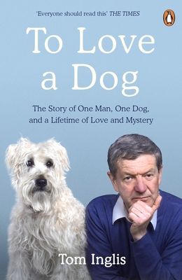 To Love a Dog : The Story of One Man, One Dog, and a Lifetime of Love and Mystery