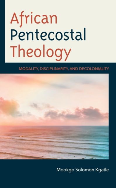 African Pentecostal Theology : Modality, Disciplinarity, and Decoloniality