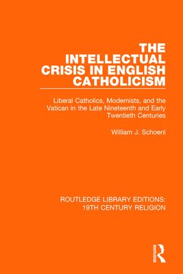 The Intellectual Crisis in English Catholicism : Liberal Catholics, Modernists, and the Vatican in the Late Nineteenth and Early Twentieth Centuries