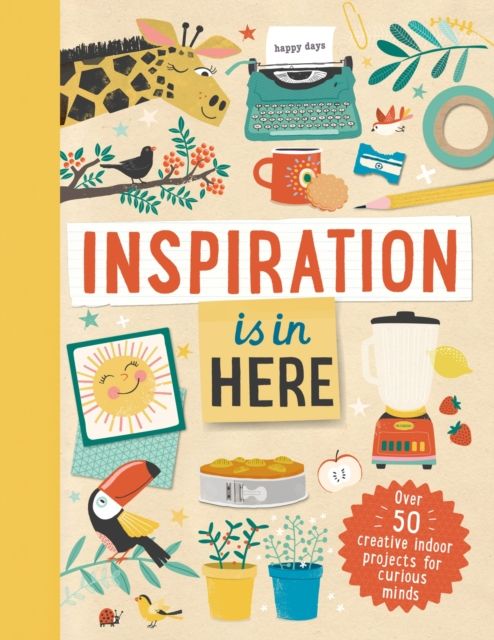 Inspiration Is in Here : Over 50 creative indoor projects for curious minds