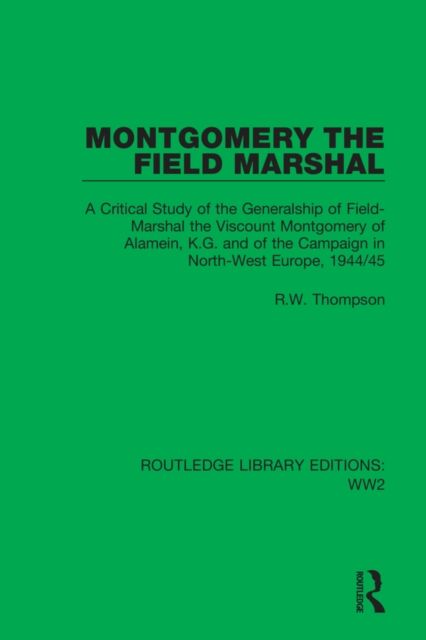 Montgomery the Field Marshal : A Critical Study of the Generalship of Field-Marshal the Viscount Montgomery of Alamein, K.G. and of the Campaign in North-West Europe, 1944/45