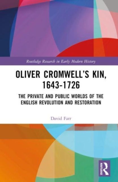 Oliver Cromwell’s Kin, 1643-1726 : The Private and Public Worlds of the English Revolution and Restoration