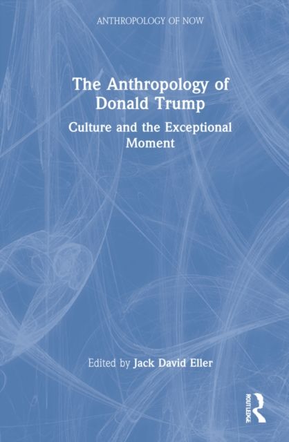 The Anthropology of Donald Trump : Culture and the Exceptional Moment