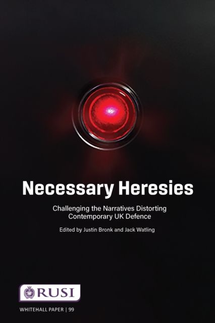 Necessary Heresies : Challenging the Narratives Distorting Contemporary UK Defence