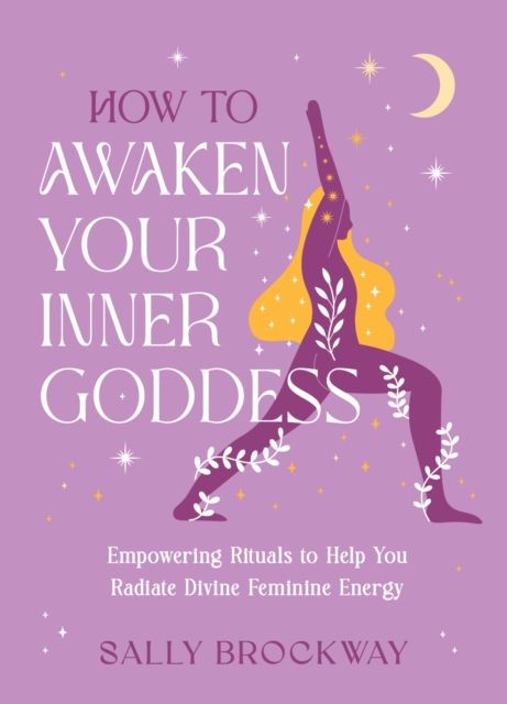 How to Awaken Your Inner Goddess : Empowering Rituals and Affirmations to Help You Radiate Divine Feminine Energy