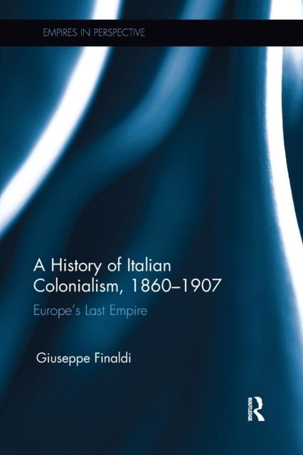 A History of Italian Colonialism, 1860–1907 : Europe’s Last Empire