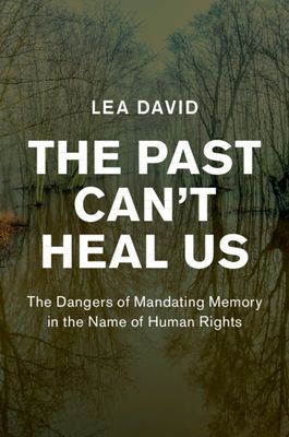 The Past Can't Heal Us : The Dangers of Mandating Memory in the Name of Human Rights