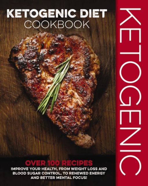 Ketogenic Diet Cookbook : Over 100 Recipes to Improve Your Health, from Weight Loss and Blood Sugar Control, to Renewed Energy and Better Mental Focus!