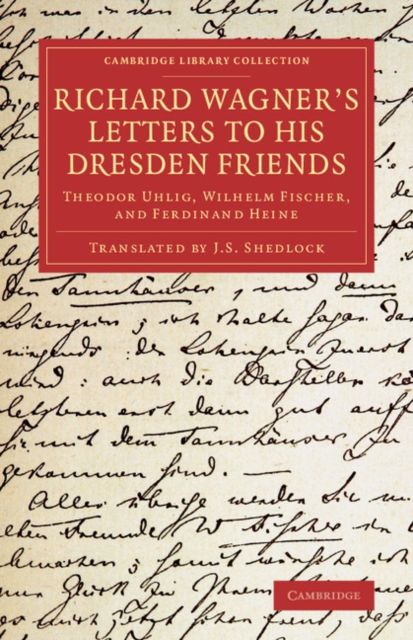 Richard Wagner's Letters to his Dresden Friends : Theodor Uhlig, Wilhelm Fischer, and Ferdinand Heine