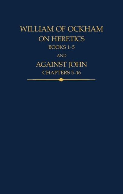 William of Ockham, On Heretics : Books 1-5 and Against John, Chapters 5-16