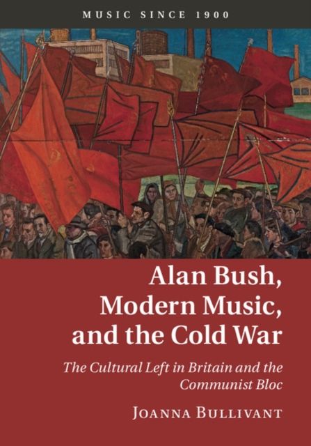 Alan Bush, Modern Music, and the Cold War : The Cultural Left in Britain and the Communist Bloc