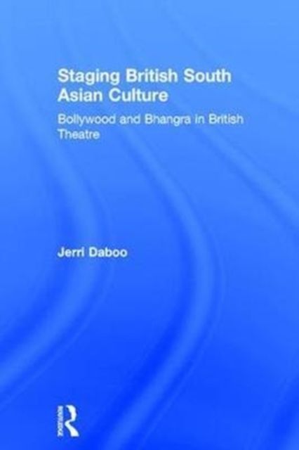 Staging British South Asian Culture : Bollywood and Bhangra in British Theatre