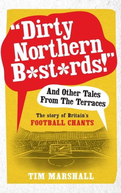 "Dirty Northern B*st*rds" And Other Tales From The Terraces : The Story of Britain's Football Chants