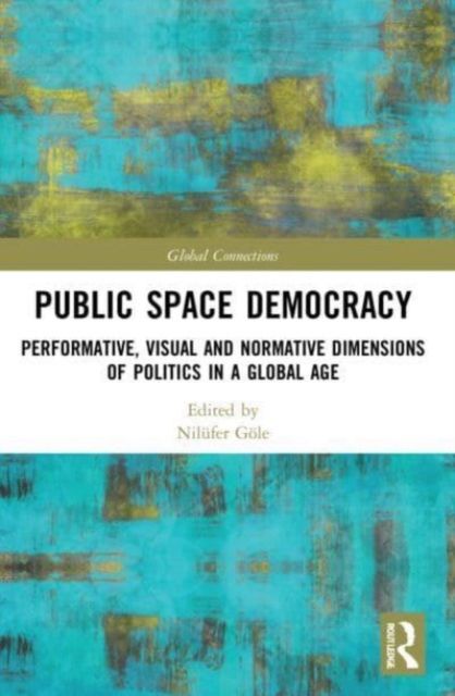 Public Space Democracy : Performative, Visual and Normative Dimensions of Politics in a Global Age