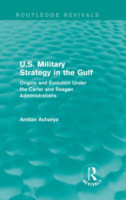 U.S. Military Strategy in the Gulf (Routledge Revivals) : Origins and Evolution Under the Carter and Reagan Administrations
