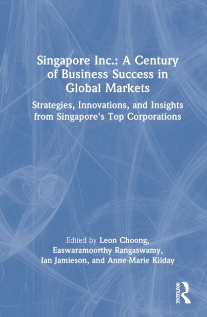 Singapore Inc.: A Century of Business Success in Global Markets : Strategies, Innovations, and Insights from Singapore's Top Corporations