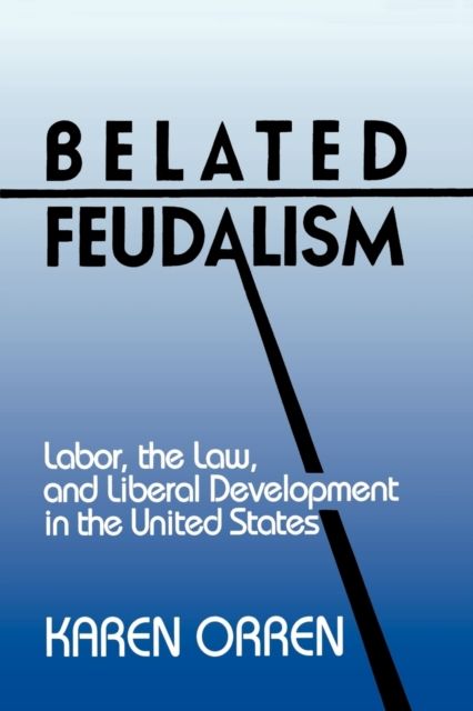 Belated Feudalism : Labor, the Law, and Liberal Development in the United States