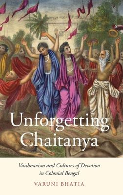 Unforgetting Chaitanya : Vaishnavism and Cultures of Devotion in Colonial Bengal