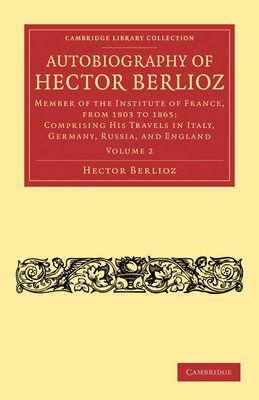 Autobiography of Hector Berlioz : Member of the Institute of France, from 1803 to 1869; Comprising his Travels in Italy, Germany, Russia, and England