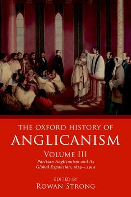 The Oxford History of Anglicanism, Volume III : Partisan Anglicanism and its Global Expansion 1829-c. 1914