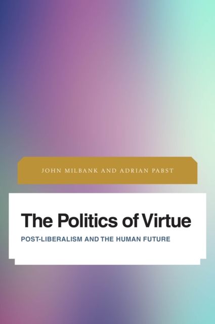 The Politics of Virtue : Post-Liberalism and the Human Future