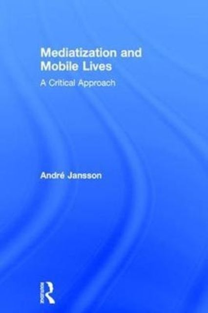 Mediatization and Mobile Lives : A Critical Approach