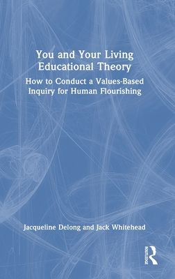 You and Your Living-Educational Theory : How to Conduct a Values-Based Inquiry for Human Flourishing