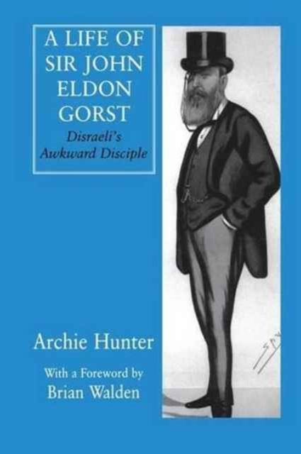 A Life of Sir John Eldon Gorst : Disraeli's Awkward Disciple