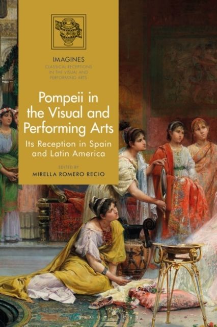 Pompeii in the Visual and Performing Arts : Its Reception in Spain and Latin America
