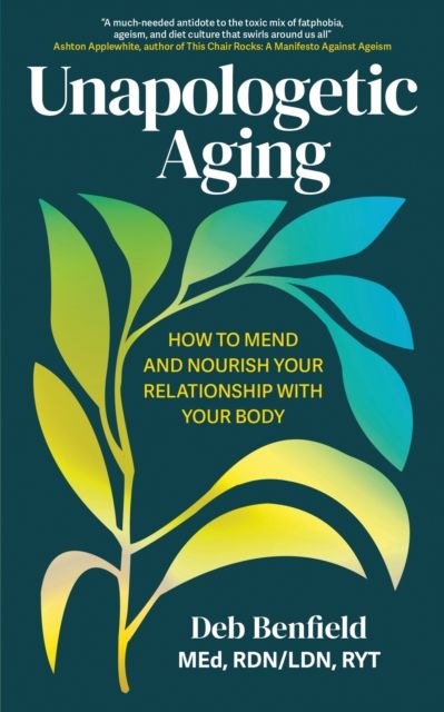 Unapologetic Aging : How to Mend and Nourish Your Relationship with Your Body