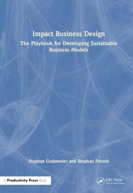 Impact Business Design : The Playbook for Developing Sustainable Business Models