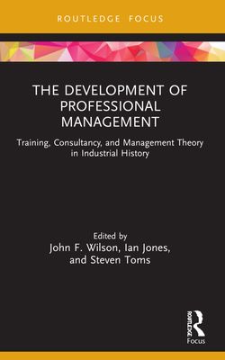The Development of Professional Management : Training, Consultancy, and Management Theory in Industrial History