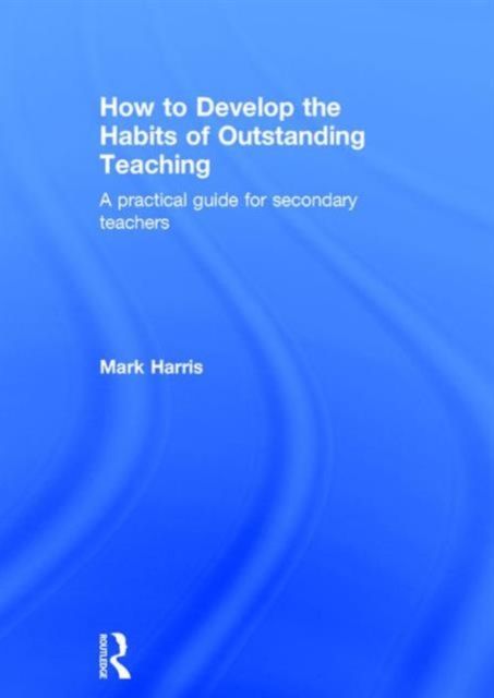 How to Develop the Habits of Outstanding Teaching : A practical guide for secondary teachers