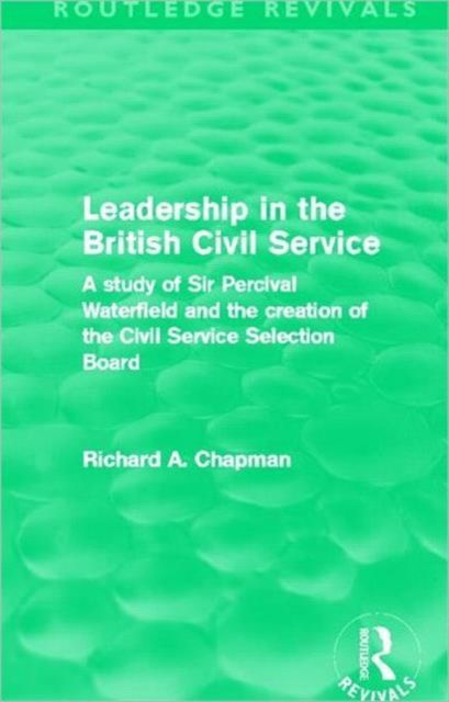Leadership in the British Civil Service (Routledge Revivals) : A study of Sir Percival Waterfield and the creation of the Civil Service Selection Board