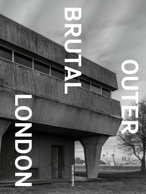 Brutal Outer London : The First Photographic Exploration of Modernist Architecture in London's Outer Boroughs