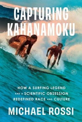 Capturing Kahanamoku : How a Surfing Legend and a Scientific Obsession Redefined Race and Culture