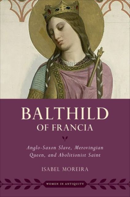 Balthild of Francia : Anglo-Saxon Slave, Merovingian Queen, and Abolitionist Saint