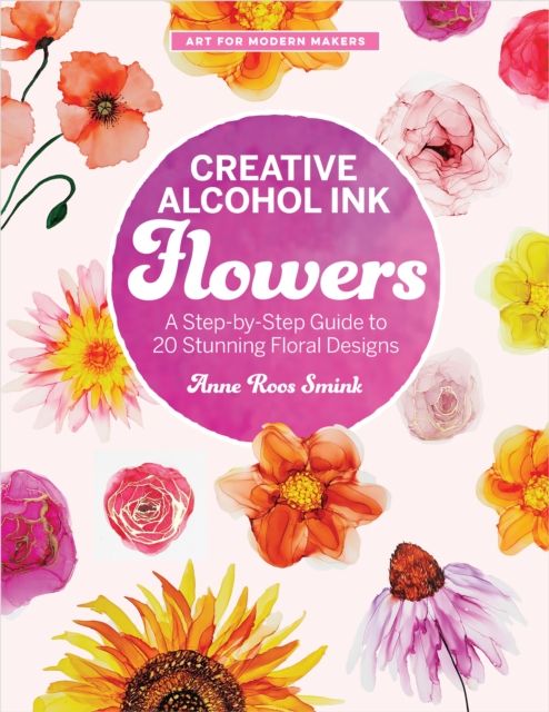 Creative Alcohol Ink Flowers : A Step-by-Step Guide to 20 Stunning Floral Designs