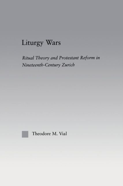 Liturgy Wars : Ritual Theory and Protestant Reform in Nineteenth-Century Zurich