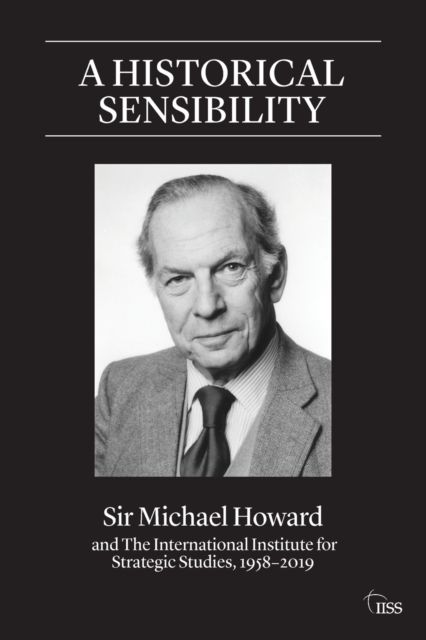 A Historical Sensibility : Sir Michael Howard and The International Institute for Strategic Studies, 1958–2019